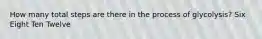 How many total steps are there in the process of glycolysis? Six Eight Ten Twelve