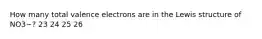 How many total valence electrons are in the Lewis structure of NO3−? 23 24 25 26