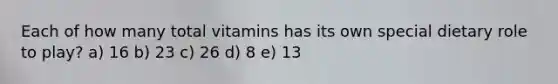 Each of how many total vitamins has its own special dietary role to play? a) 16 b) 23 c) 26 d) 8 e) 13