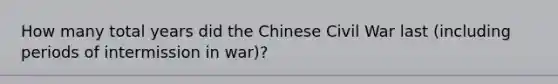 How many total years did the Chinese Civil War last (including periods of intermission in war)?