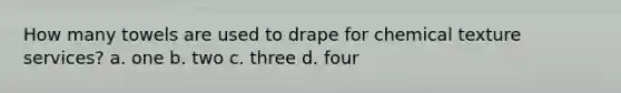 How many towels are used to drape for chemical texture services? a. one b. two c. three d. four
