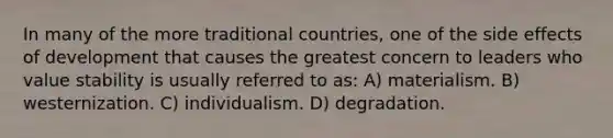 In many of the more traditional countries, one of the side effects of development that causes the greatest concern to leaders who value stability is usually referred to as: A) materialism. B) westernization. C) individualism. D) degradation.