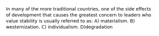 In many of the more traditional countries, one of the side effects of development that causes the greatest concern to leaders who value stability is usually referred to as: A) materialism. B) westernization. C) individualism. D)degradation