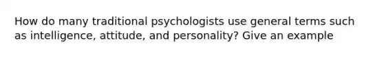 How do many traditional psychologists use general terms such as intelligence, attitude, and personality? Give an example