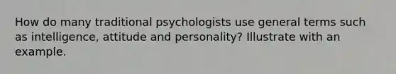 How do many traditional psychologists use general terms such as intelligence, attitude and personality? Illustrate with an example.