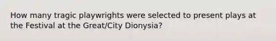 How many tragic playwrights were selected to present plays at the Festival at the Great/City Dionysia?