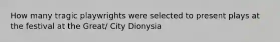 How many tragic playwrights were selected to present plays at the festival at the Great/ City Dionysia