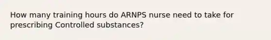 How many training hours do ARNPS nurse need to take for prescribing Controlled substances?