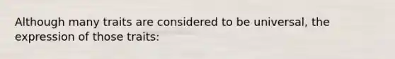 Although many traits are considered to be universal, the expression of those traits: