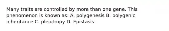 Many traits are controlled by more than one gene. This phenomenon is known as: A. polygenesis B. polygenic inheritance C. pleiotropy D. Epistasis