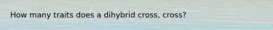 How many traits does a dihybrid cross, cross?