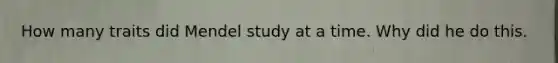 How many traits did Mendel study at a time. Why did he do this.