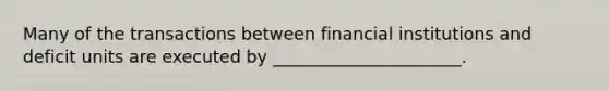 Many of the transactions between financial institutions and deficit units are executed by ______________________.