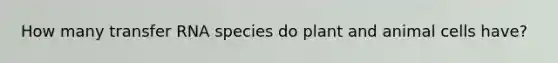 How many transfer RNA species do plant and animal cells have?