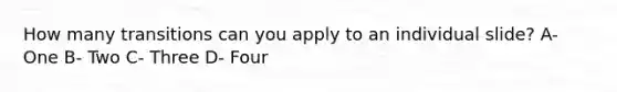 How many transitions can you apply to an individual slide? A- One B- Two C- Three D- Four