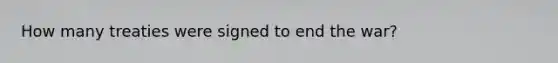 How many treaties were signed to end the war?