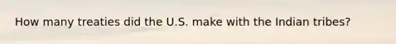 How many treaties did the U.S. make with the Indian tribes?