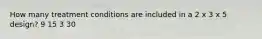 How many treatment conditions are included in a 2 x 3 x 5 design? 9 15 3 30