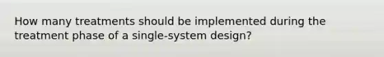 How many treatments should be implemented during the treatment phase of a single-system design?