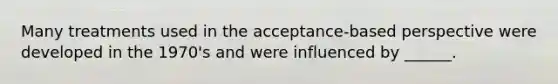 Many treatments used in the acceptance-based perspective were developed in the 1970's and were influenced by ______.