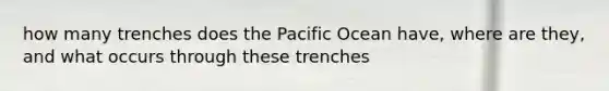 how many trenches does the Pacific Ocean have, where are they, and what occurs through these trenches