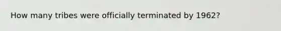 How many tribes were officially terminated by 1962?