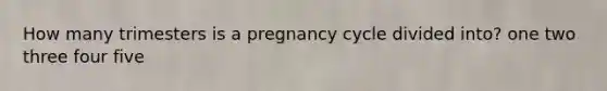 ​How many trimesters is a pregnancy cycle divided into? ​one ​two ​three ​four ​five