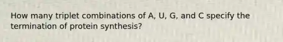 How many triplet combinations of A, U, G, and C specify the termination of protein synthesis?