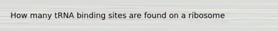 How many tRNA binding sites are found on a ribosome