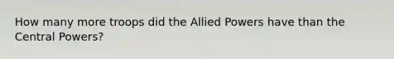 How many more troops did the Allied Powers have than the Central Powers?