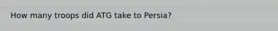 How many troops did ATG take to Persia?