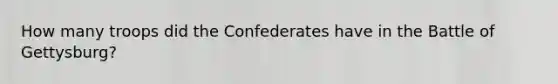 How many troops did the Confederates have in the Battle of Gettysburg?