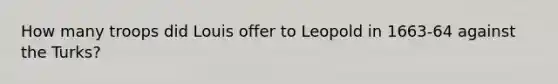 How many troops did Louis offer to Leopold in 1663-64 against the Turks?