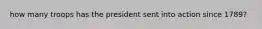 how many troops has the president sent into action since 1789?