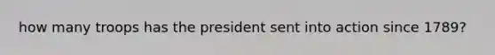 how many troops has the president sent into action since 1789?