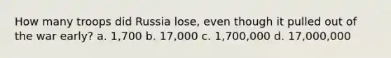 How many troops did Russia lose, even though it pulled out of the war early? a. 1,700 b. 17,000 c. 1,700,000 d. 17,000,000