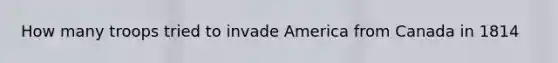 How many troops tried to invade America from Canada in 1814