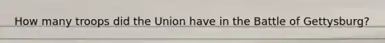 How many troops did the Union have in the Battle of Gettysburg?
