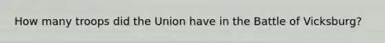 How many troops did the Union have in the Battle of Vicksburg?