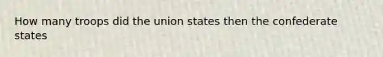 How many troops did the union states then the confederate states