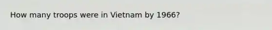 How many troops were in Vietnam by 1966?