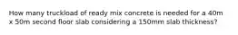 How many truckload of ready mix concrete is needed for a 40m x 50m second floor slab considering a 150mm slab thickness?