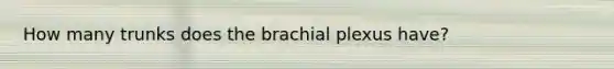 How many trunks does the brachial plexus have?