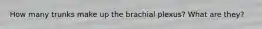 How many trunks make up the brachial plexus? What are they?