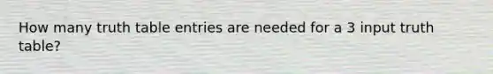 How many truth table entries are needed for a 3 input truth table?