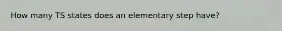 How many TS states does an elementary step have?