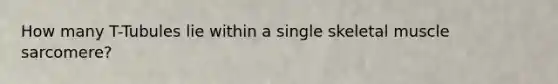 How many T-Tubules lie within a single skeletal muscle sarcomere?