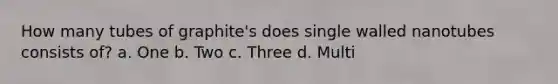 How many tubes of graphite's does single walled nanotubes consists of? a. One b. Two c. Three d. Multi