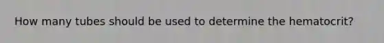 How many tubes should be used to determine the hematocrit?