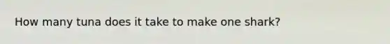 How many tuna does it take to make one shark?